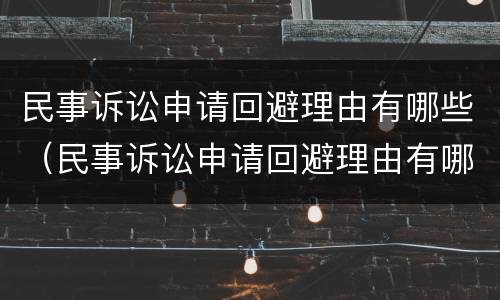 民事诉讼申请回避理由有哪些（民事诉讼申请回避理由有哪些条件）