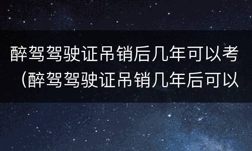 醉驾驾驶证吊销后几年可以考（醉驾驾驶证吊销几年后可以重新考取）