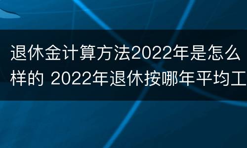 退休金计算方法2022年是怎么样的 2022年退休按哪年平均工资算