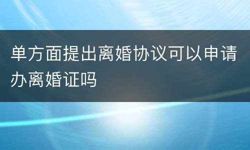 单方面提出离婚协议可以申请办离婚证吗