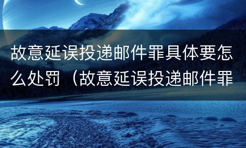 故意延误投递邮件罪具体要怎么处罚（故意延误投递邮件罪的立案标准）