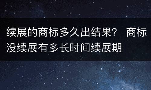 续展的商标多久出结果？ 商标没续展有多长时间续展期