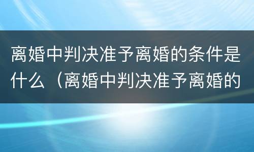 离婚中判决准予离婚的条件是什么（离婚中判决准予离婚的条件是什么意思）