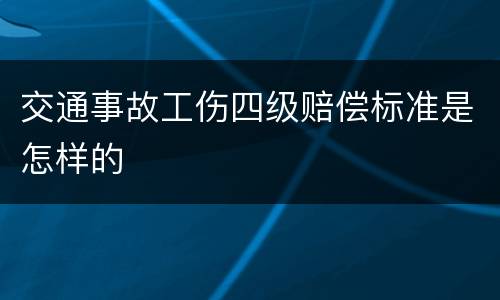 交通事故工伤四级赔偿标准是怎样的