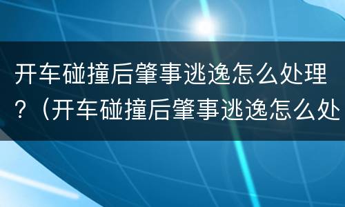 开车碰撞后肇事逃逸怎么处理?（开车碰撞后肇事逃逸怎么处理好）