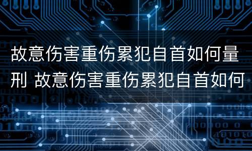 故意伤害重伤累犯自首如何量刑 故意伤害重伤累犯自首如何量刑的