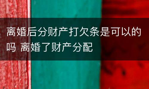 离婚后分财产打欠条是可以的吗 离婚了财产分配