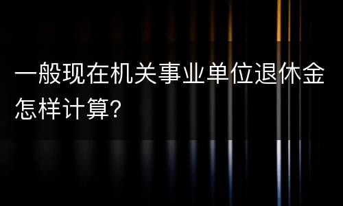 一般现在机关事业单位退休金怎样计算？