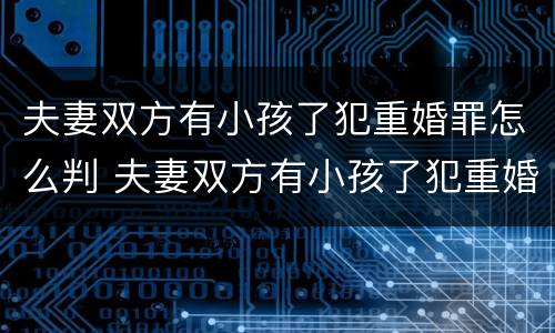 夫妻双方有小孩了犯重婚罪怎么判 夫妻双方有小孩了犯重婚罪怎么判的