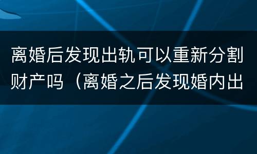 离婚后发现出轨可以重新分割财产吗（离婚之后发现婚内出轨）