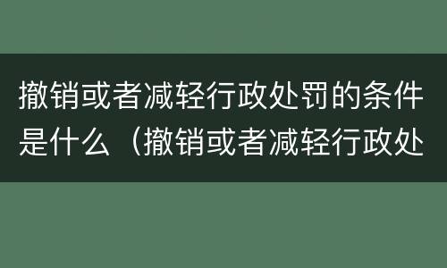 撤销或者减轻行政处罚的条件是什么（撤销或者减轻行政处罚的条件是什么意思）