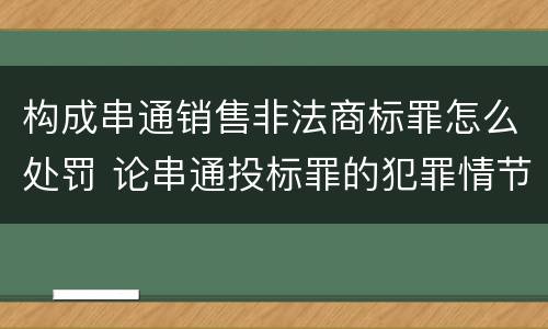 构成串通销售非法商标罪怎么处罚 论串通投标罪的犯罪情节的认定