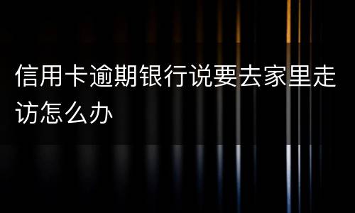 信用卡逾期银行说要去家里走访怎么办