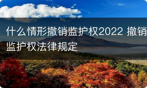 什么情形撤销监护权2022 撤销监护权法律规定