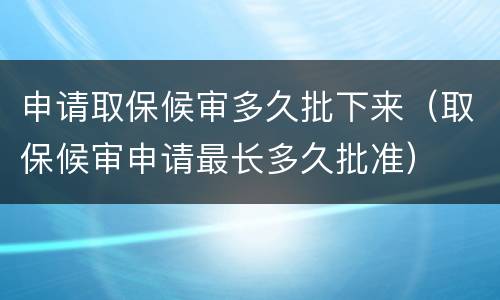 申请取保候审多久批下来（取保候审申请最长多久批准）