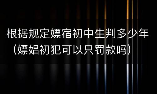 根据规定嫖宿初中生判多少年（嫖娼初犯可以只罚款吗）