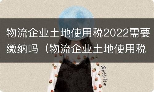 物流企业土地使用税2022需要缴纳吗（物流企业土地使用税2022需要缴纳吗为什么）