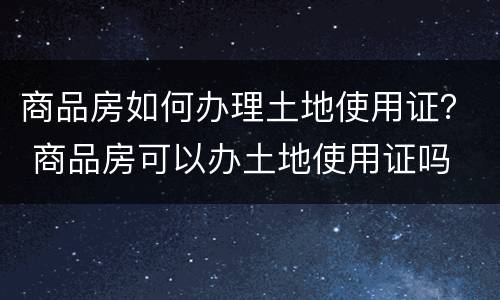 商品房如何办理土地使用证？ 商品房可以办土地使用证吗