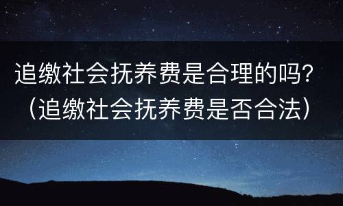 追缴社会抚养费是合理的吗？（追缴社会抚养费是否合法）