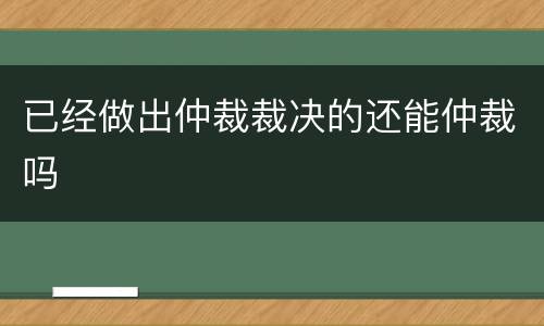 已经做出仲裁裁决的还能仲裁吗