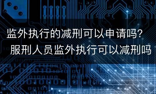 监外执行的减刑可以申请吗？ 服刑人员监外执行可以减刑吗?