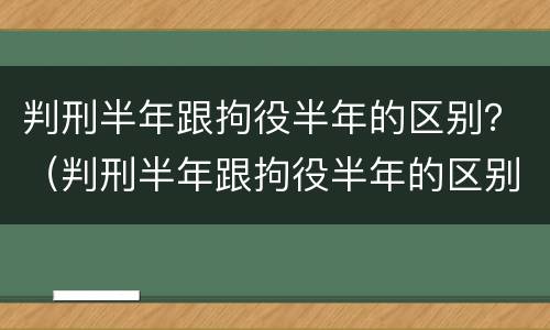 判刑半年跟拘役半年的区别？（判刑半年跟拘役半年的区别）