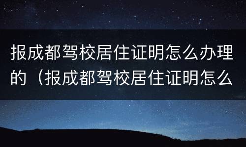 报成都驾校居住证明怎么办理的（报成都驾校居住证明怎么办理的呀）