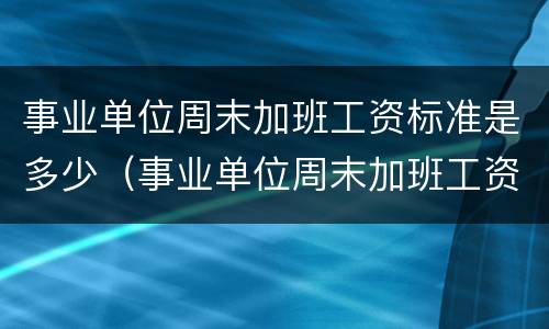 事业单位周末加班工资标准是多少（事业单位周末加班工资怎么算）