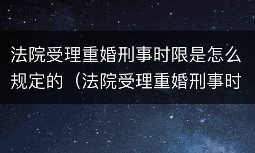 法院受理重婚刑事时限是怎么规定的（法院受理重婚刑事时限是怎么规定的呀）