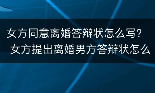 女方同意离婚答辩状怎么写？ 女方提出离婚男方答辩状怎么写