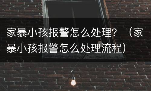 家暴小孩报警怎么处理？（家暴小孩报警怎么处理流程）