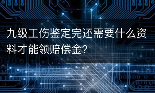 九级工伤鉴定完还需要什么资料才能领赔偿金？