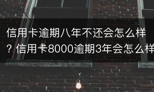 信用卡逾期八年不还会怎么样? 信用卡8000逾期3年会怎么样