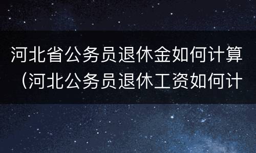 河北省公务员退休金如何计算（河北公务员退休工资如何计算）