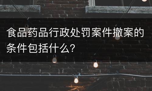 食品药品行政处罚案件撤案的条件包括什么？