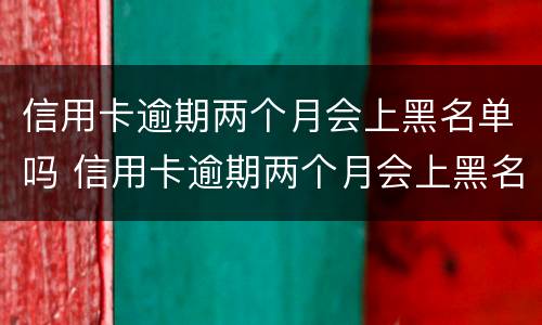 信用卡逾期两个月会上黑名单吗 信用卡逾期两个月会上黑名单吗知乎