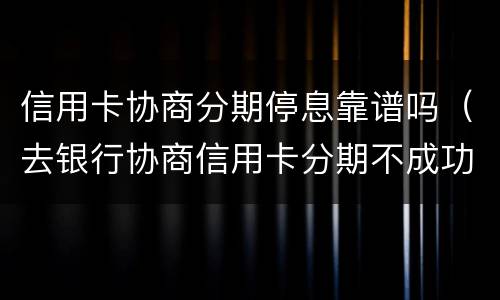 信用卡协商分期停息靠谱吗（去银行协商信用卡分期不成功会有什么后果）