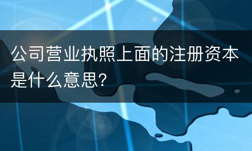 公司营业执照上面的注册资本是什么意思？