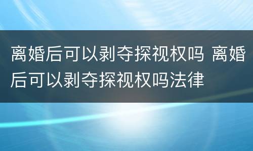 离婚后可以剥夺探视权吗 离婚后可以剥夺探视权吗法律