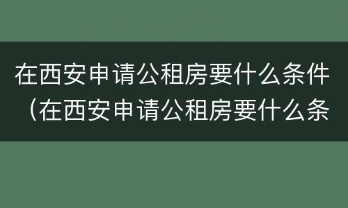 在西安申请公租房要什么条件（在西安申请公租房要什么条件呢）