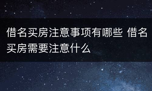 借名买房注意事项有哪些 借名买房需要注意什么