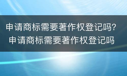 申请商标需要著作权登记吗？ 申请商标需要著作权登记吗