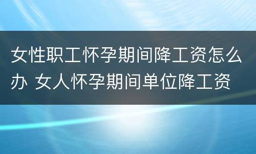 女性职工怀孕期间降工资怎么办 女人怀孕期间单位降工资