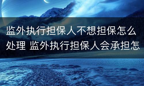 监外执行担保人不想担保怎么处理 监外执行担保人会承担怎样的责任