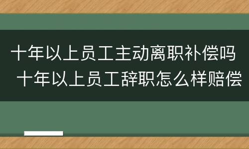 十年以上员工主动离职补偿吗 十年以上员工辞职怎么样赔偿损失