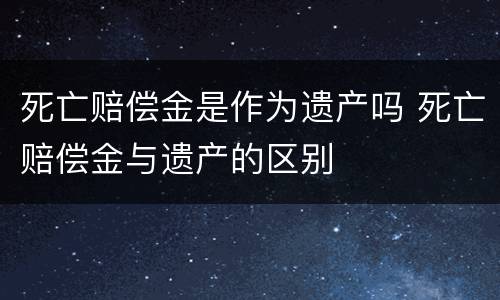 死亡赔偿金是作为遗产吗 死亡赔偿金与遗产的区别