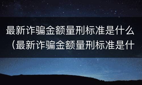 最新诈骗金额量刑标准是什么（最新诈骗金额量刑标准是什么意思）