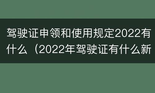 驾驶证申领和使用规定2022有什么（2022年驾驶证有什么新规定）