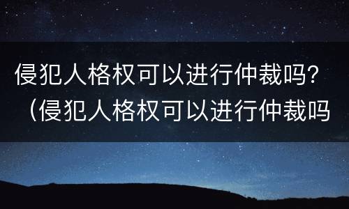 侵犯人格权可以进行仲裁吗？（侵犯人格权可以进行仲裁吗）