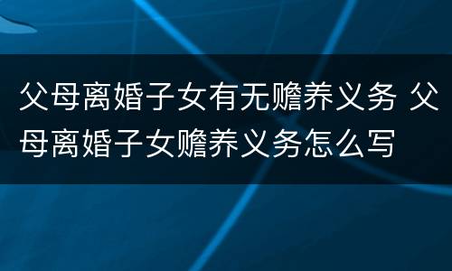 父母离婚子女有无赡养义务 父母离婚子女赡养义务怎么写